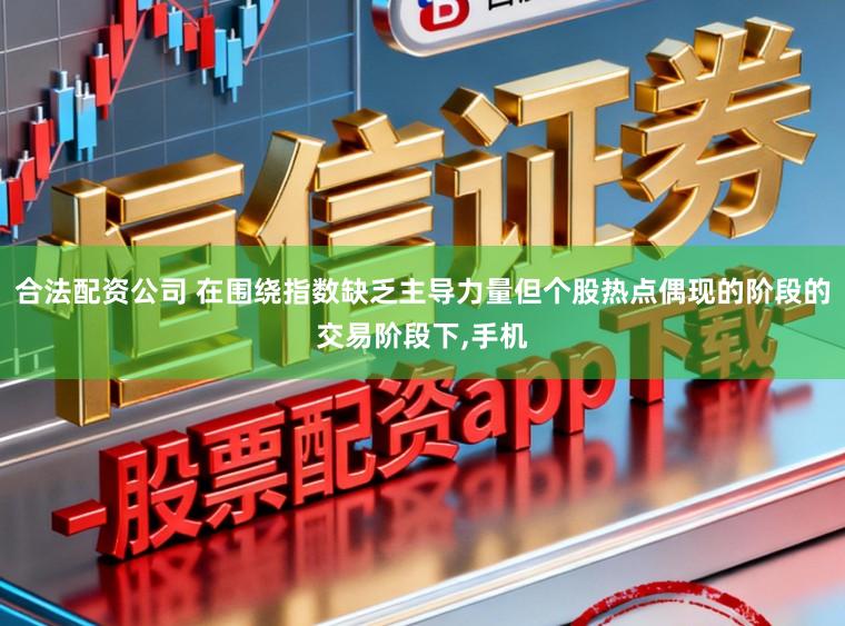 合法配资公司 在围绕指数缺乏主导力量但个股热点偶现的阶段的交易阶段下，手机