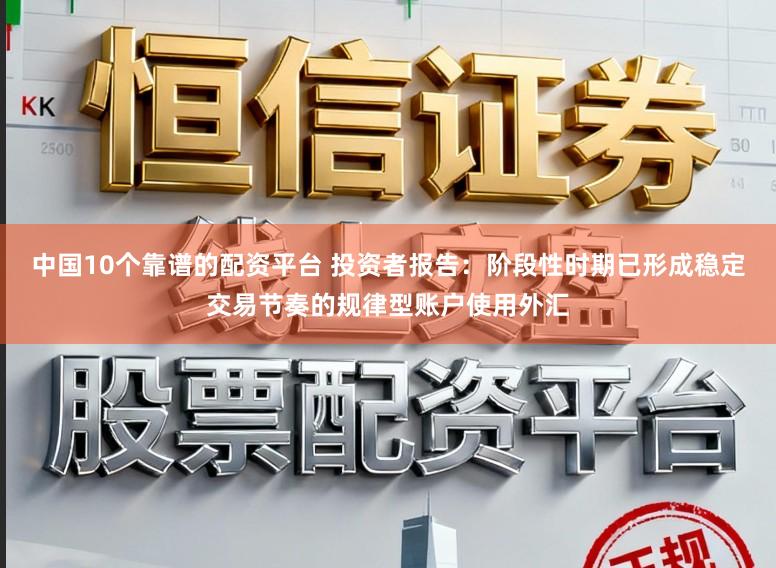 中国10个靠谱的配资平台 投资者报告：阶段性时期已形成稳定交易节奏的规律型账户使用外汇