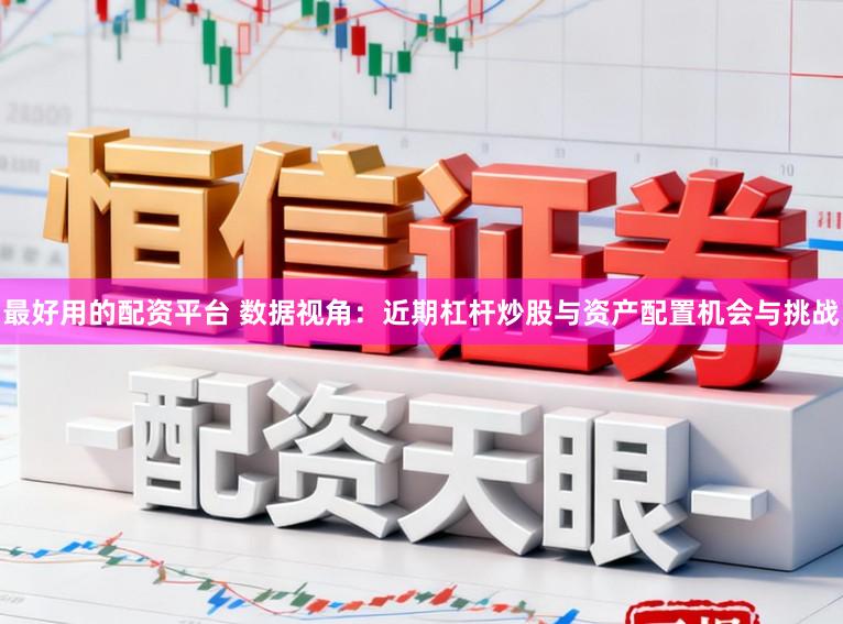 最好用的配资平台 数据视角：近期杠杆炒股与资产配置机会与挑战