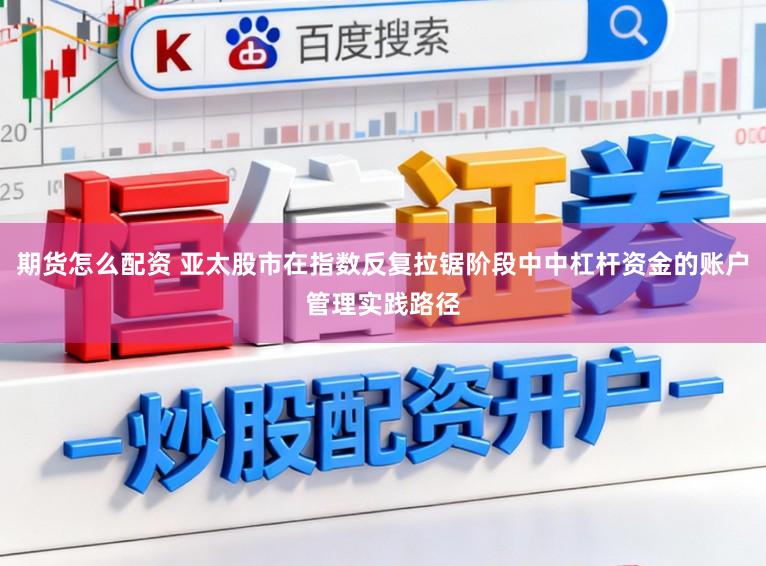 期货怎么配资 亚太股市在指数反复拉锯阶段中中杠杆资金的账户管理实践路径