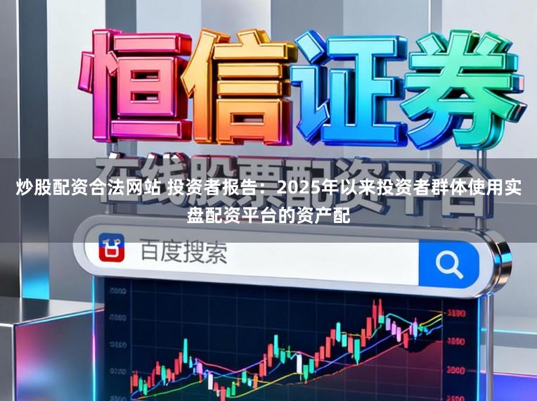 炒股配资合法网站 投资者报告：2025年以来投资者群体使用实盘配资平台的资产配