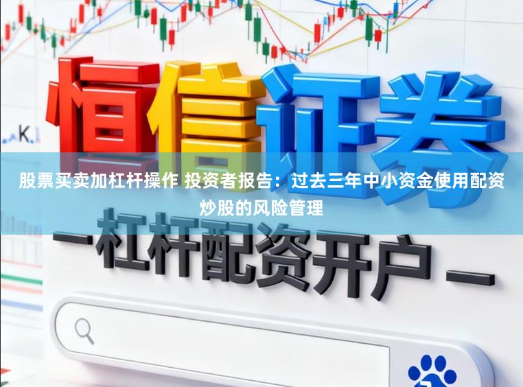 股票买卖加杠杆操作 投资者报告：过去三年中小资金使用配资炒股的风险管理