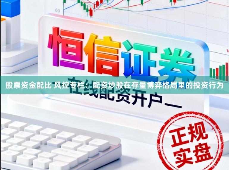 股票资金配比 风控专栏：配资炒股在存量博弈格局里的投资行为