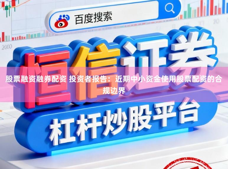 股票融资融券配资 投资者报告:近期中小资金使用股票配资的合规边界