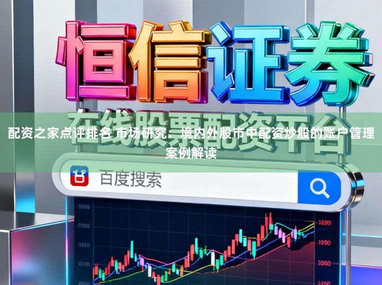 配资之家点评排名 市场研究：境内外股市中配资炒股的账户管理案例解读