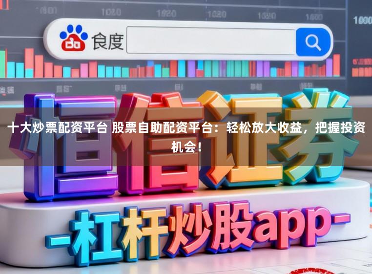 十大炒票配资平台 股票自助配资平台：轻松放大收益，把握投资机会！