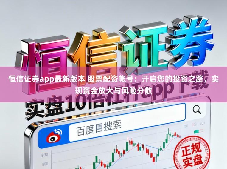 恒信证券app最新版本 股票配资帐号:开启您的投资之路,实现资金放大与风险分散