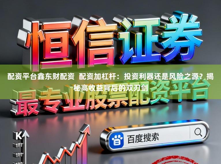 配资平台鑫东财配资 配资加杠杆:投资利器还是风险之源?揭秘高收益背后的双刃剑