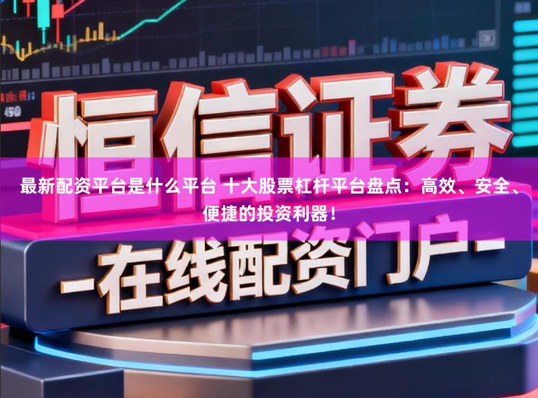 最新配资平台是什么平台 十大股票杠杆平台盘点:高效、安全、便捷的投资利器!