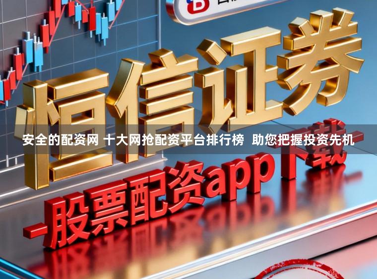 安全的配资网 十大网抢配资平台排行榜  助您把握投资先机