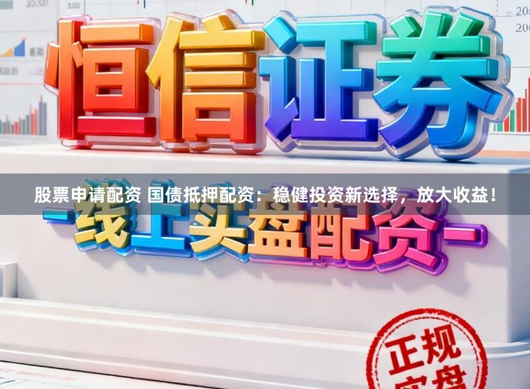 股票申请配资 国债抵押配资：稳健投资新选择，放大收益！