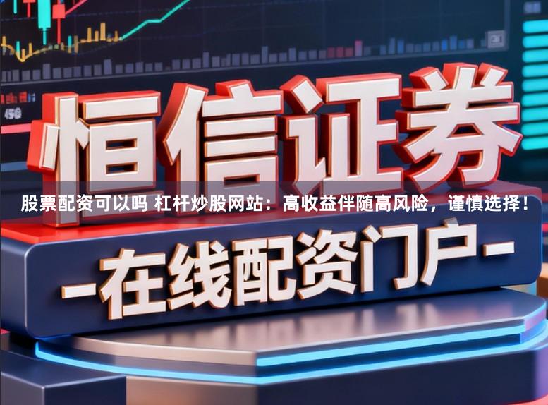 股票配资可以吗 杠杆炒股网站：高收益伴随高风险，谨慎选择！