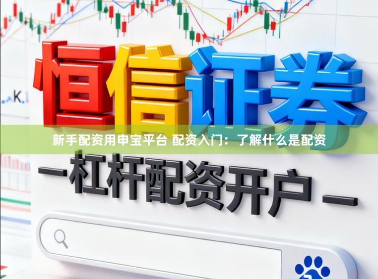 新手配资用申宝平台 配资入门：了解什么是配资