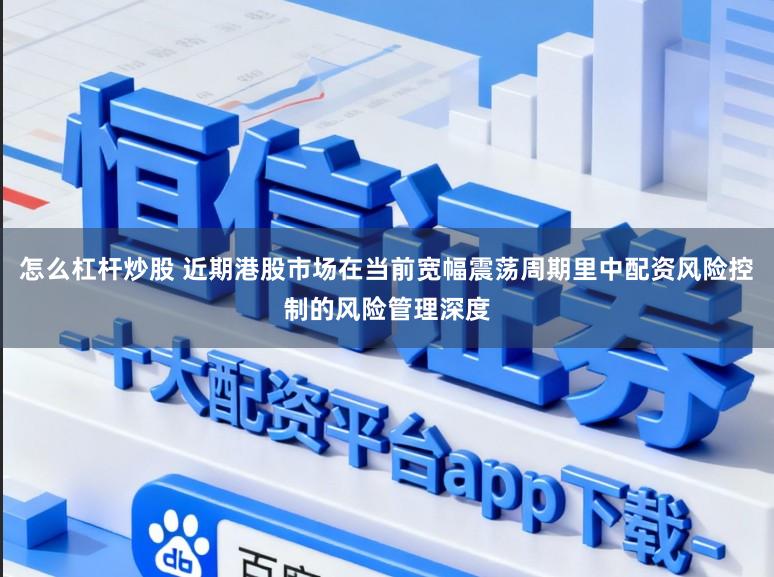 怎么杠杆炒股 近期港股市场在当前宽幅震荡周期里中配资风险控制的风险管理深度