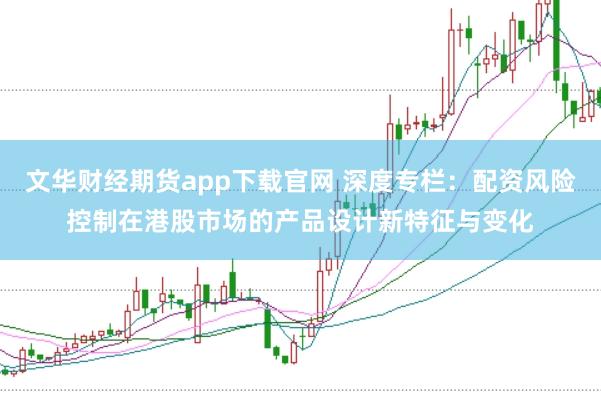 文华财经期货app下载官网 深度专栏：配资风险控制在港股市场的产品设计新特征与变化