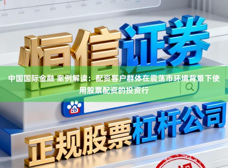 中国国际金融 案例解读：配资客户群体在震荡市环境背景下使用股票配资的投资行