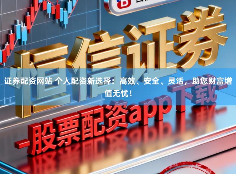 证券配资网站 个人配资新选择:高效、安全、灵活,助您财富增值无忧!