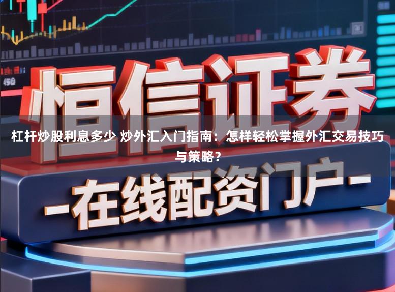 杠杆炒股利息多少 炒外汇入门指南:怎样轻松掌握外汇交易技巧与策略?