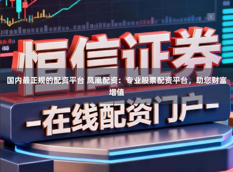 国内最正规的配资平台 凤凰配资：专业股票配资平台，助您财富增值