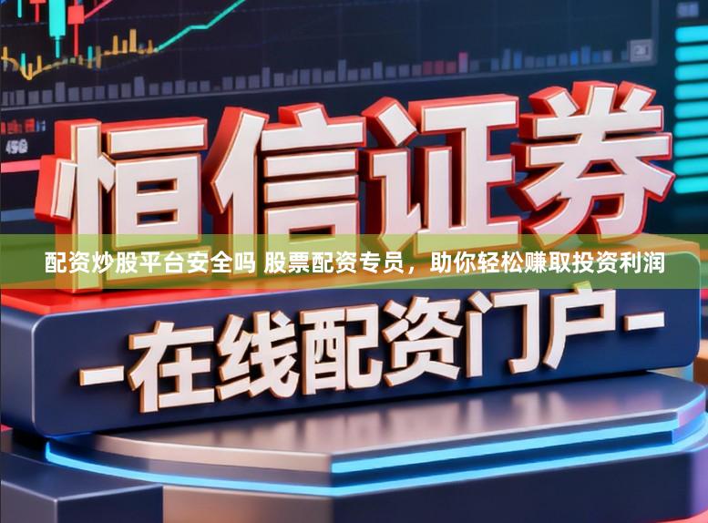 配资炒股平台安全吗 股票配资专员，助你轻松赚取投资利润