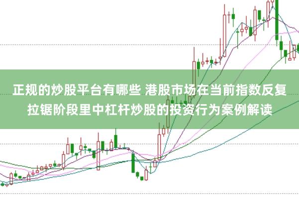 正规的炒股平台有哪些 港股市场在当前指数反复拉锯阶段里中杠杆炒股的投资行为案例解读