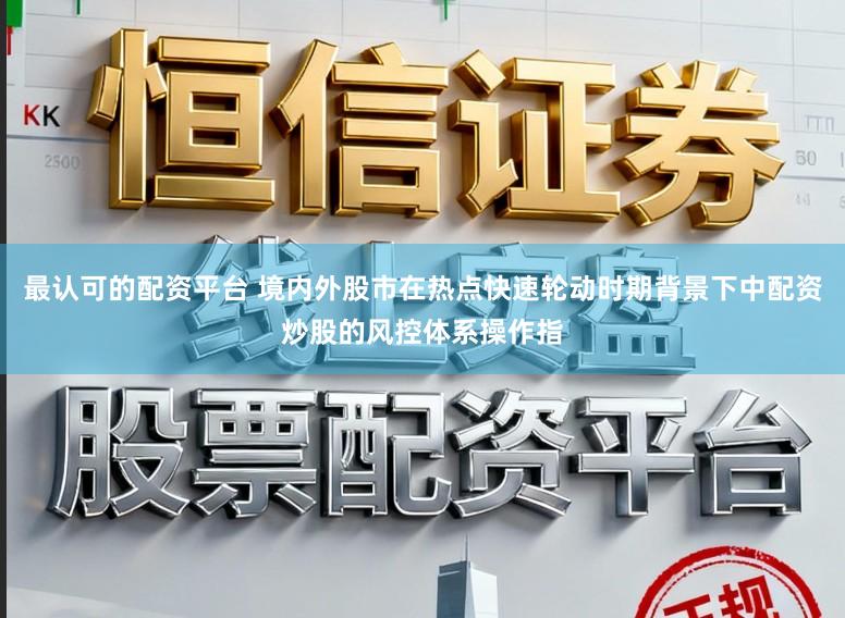 最认可的配资平台 境内外股市在热点快速轮动时期背景下中配资炒股的风控体系操作指