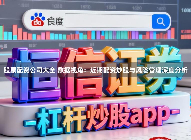 股票配资公司大全 数据视角:近期配资炒股与风险管理深度分析