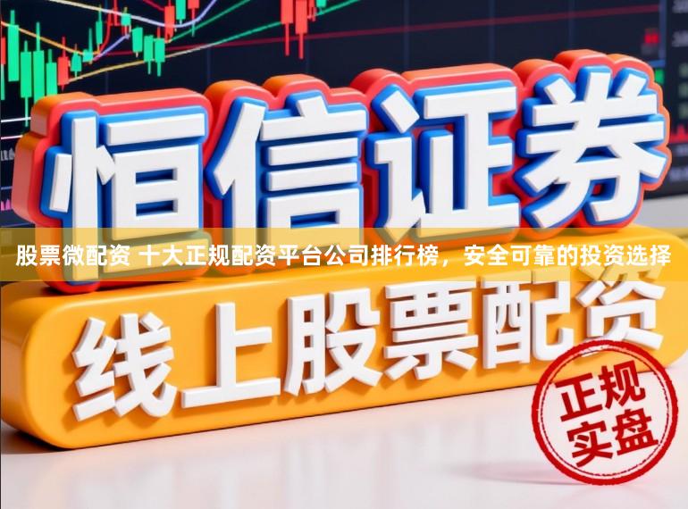 股票微配资 十大正规配资平台公司排行榜，安全可靠的投资选择