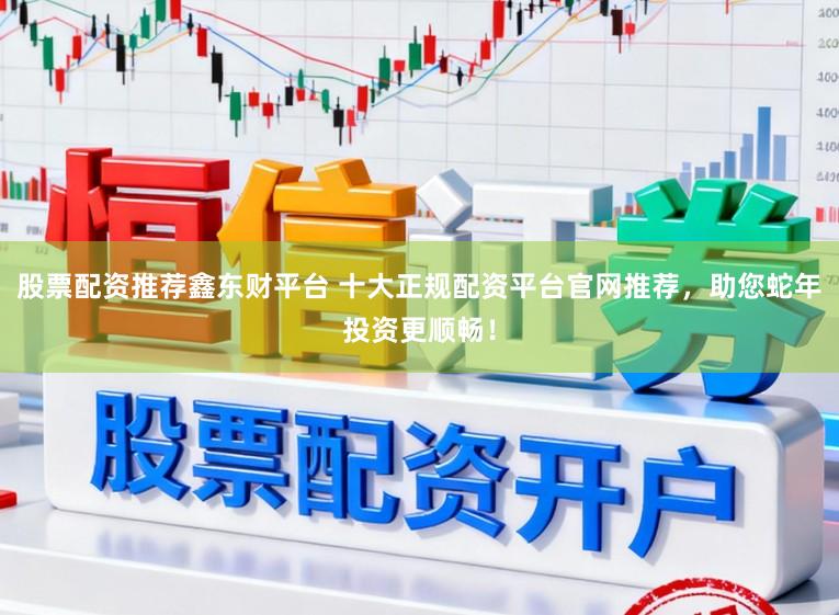 股票配资推荐鑫东财平台 十大正规配资平台官网推荐，助您蛇年投资更顺畅！