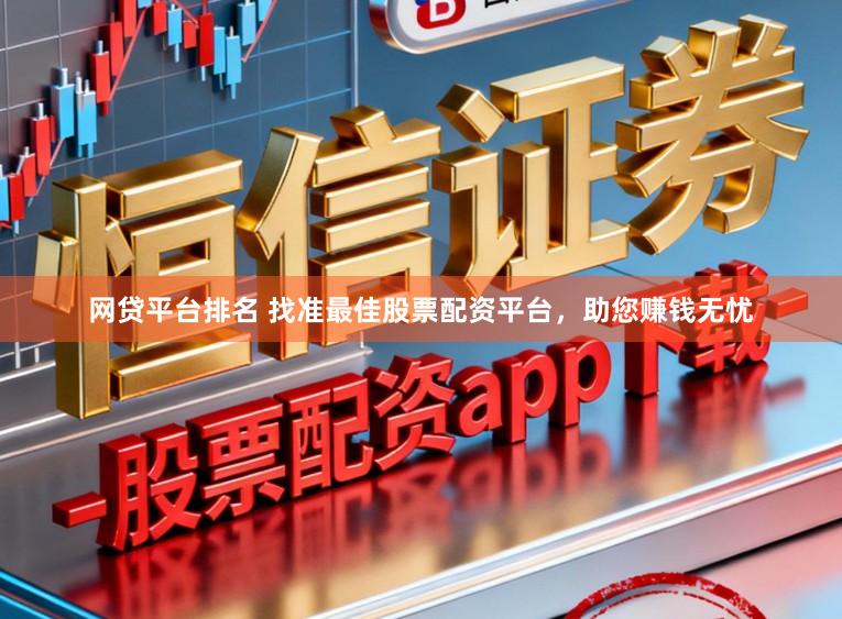 网贷平台排名 找准最佳股票配资平台，助您赚钱无忧