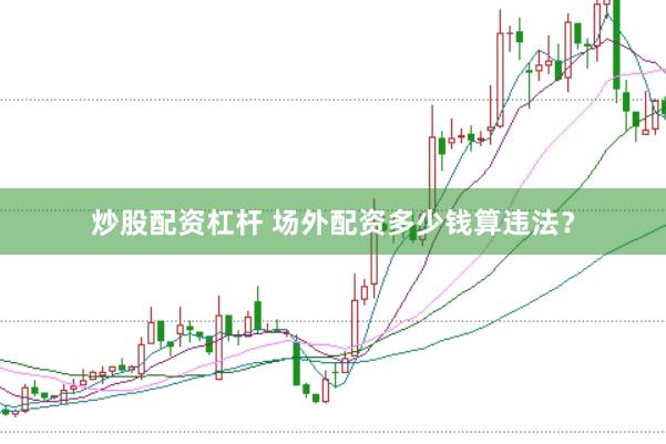 炒股配资杠杆 场外配资多少钱算违法？