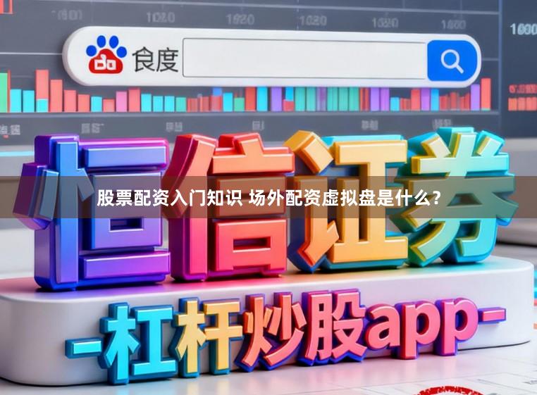 股票配资入门知识 场外配资虚拟盘是什么？