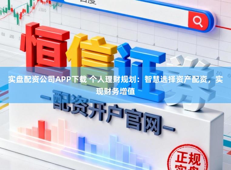 实盘配资公司APP下载 个人理财规划：智慧选择资产配资，实现财务增值