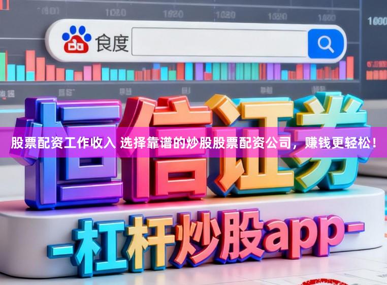 股票配资工作收入 选择靠谱的炒股股票配资公司，赚钱更轻松！