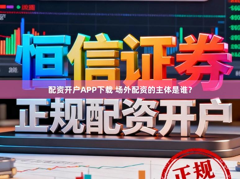 配资开户APP下载 场外配资的主体是谁？
