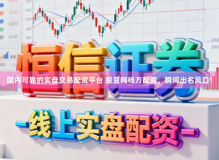 国内可靠的实盘交易配资平台 股豆网杨方配资，瞬间出名风口！
