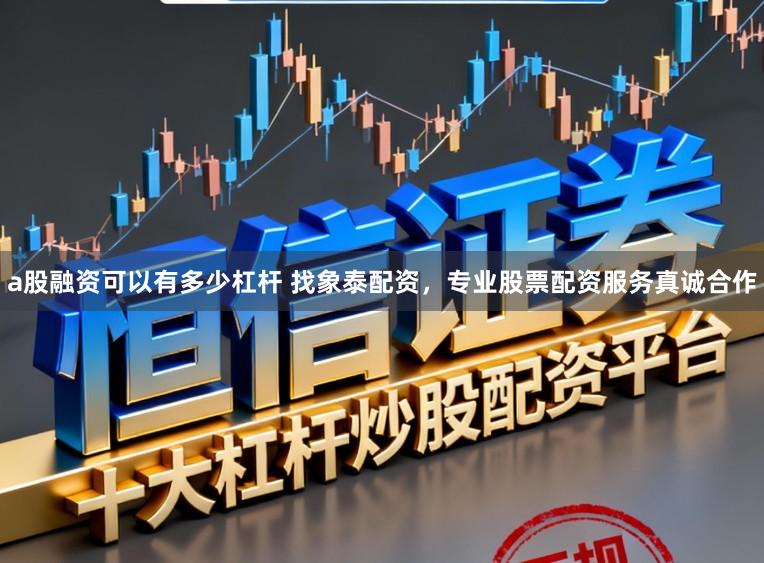 a股融资可以有多少杠杆 找象泰配资，专业股票配资服务真诚合作