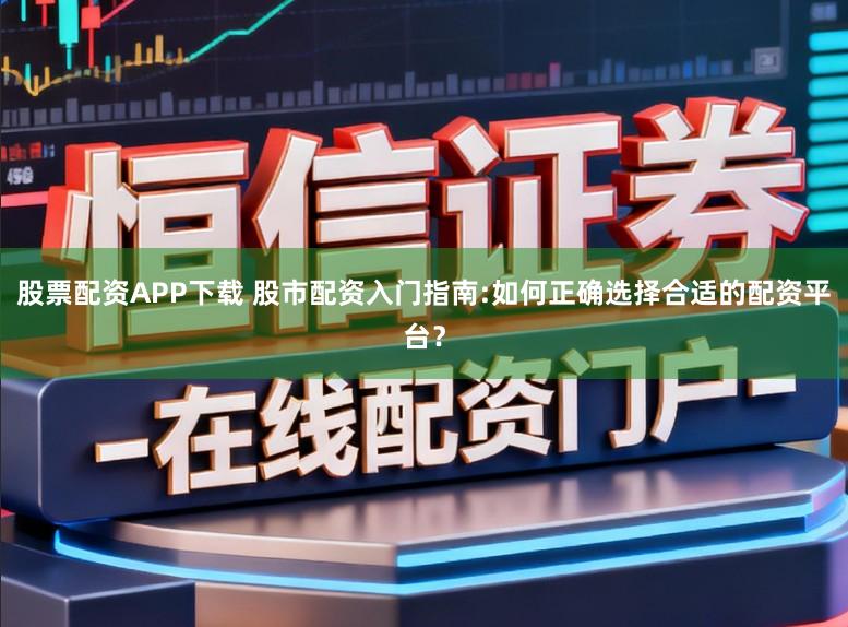 股票配资APP下载 股市配资入门指南:如何正确选择合适的配资平台？
