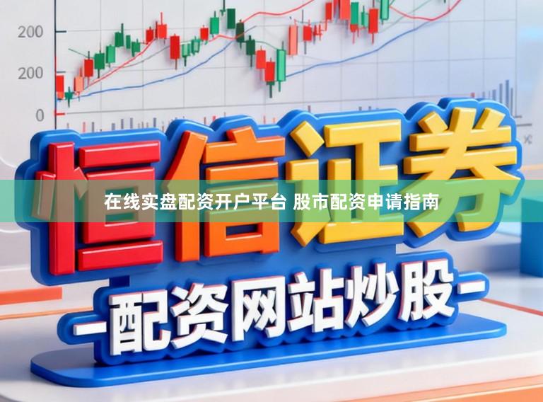 在线实盘配资开户平台 股市配资申请指南