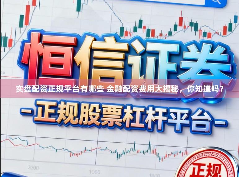 实盘配资正规平台有哪些 金融配资费用大揭秘，你知道吗？