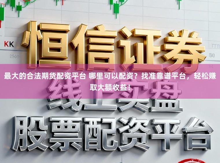 最大的合法期货配资平台 哪里可以配资？找准靠谱平台，轻松赚取大额收益！