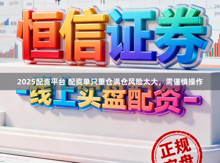 2025配资平台 配资单只重仓满仓风险太大，需谨慎操作