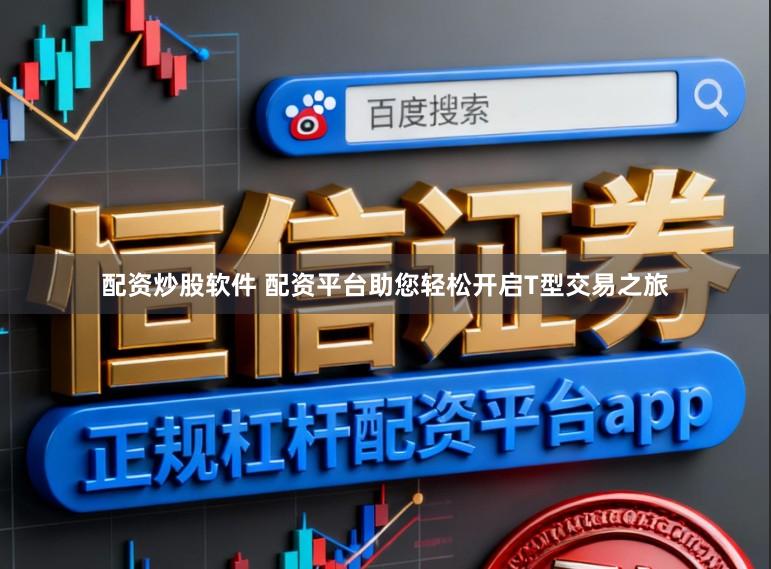 配资炒股软件 配资平台助您轻松开启T型交易之旅