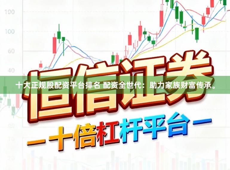十大正规股配资平台排名 配资全世代：助力家族财富传承。