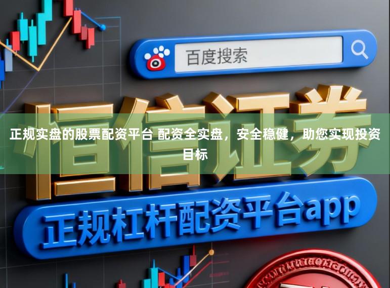 正规实盘的股票配资平台 配资全实盘，安全稳健，助您实现投资目标