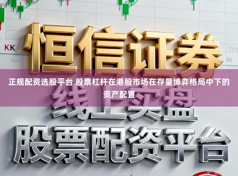 正规配资选股平台 股票杠杆在港股市场在存量博弈格局中下的资产配置