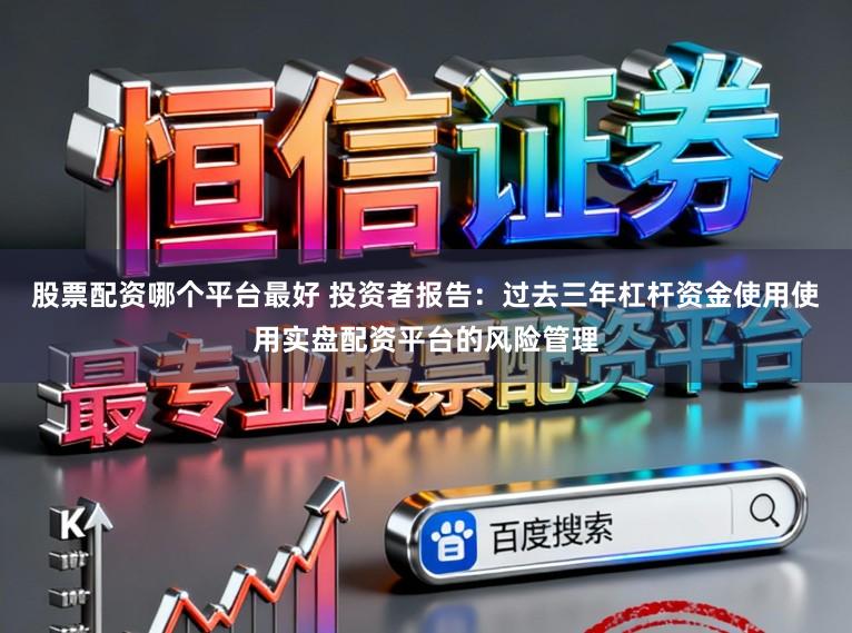 股票配资哪个平台最好 投资者报告：过去三年杠杆资金使用使用实盘配资平台的风险管理