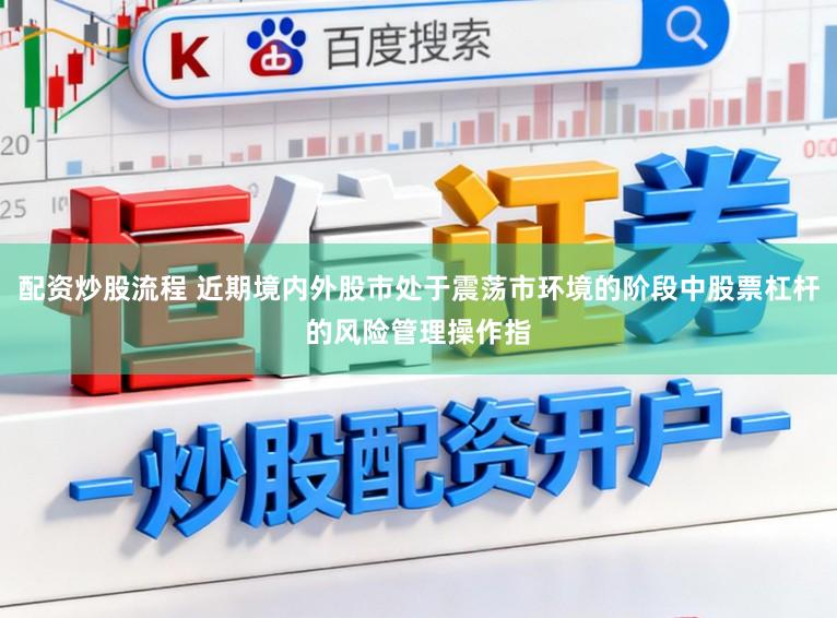 配资炒股流程 近期境内外股市处于震荡市环境的阶段中股票杠杆的风险管理操作指