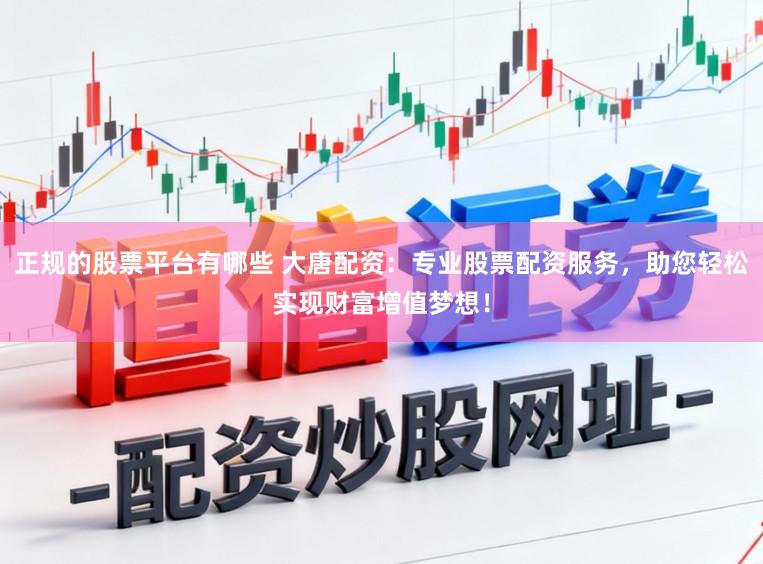 正规的股票平台有哪些 大唐配资:专业股票配资服务,助您轻松实现财富增值梦想!