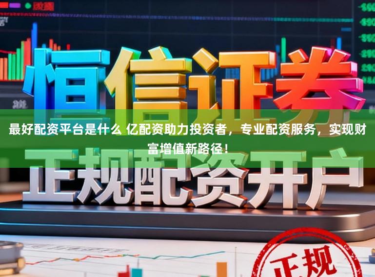 最好配资平台是什么 亿配资助力投资者，专业配资服务，实现财富增值新路径！